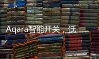 Aqara智能开关，低成本为你创造全屋智能
，生活轻松又美好
