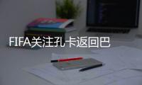 FIFA关注孔卡返回巴西联赛 称恒大中场创造力留空缺