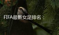 FIFA最新女足排名：中国亚洲第4世界第16