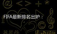 FIFA最新排名出炉：国足超越沙特升至亚洲第7