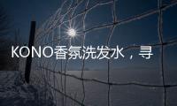 KONO香氛洗发水，寻找最适合自己的一缕香