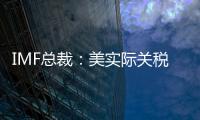 IMF总裁：美实际关税税率已达几代人都没见过的水平