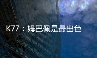 K77
�：姆巴佩是最出色的球员之一
，但皇马并非只有他一名球员