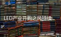LED产业并购之风持续 宏观经济下行压力增大