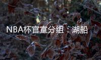 NBA杯官宣分组：湖船侠入死亡之组 杨瀚森战火勇掘刺+雄鹿盼卫冕