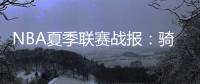 NBA夏季联赛战报：骑士93