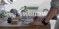 Skip：布朗尼打夏联&观众数和他球衣号一样 这可是LBJ的儿子