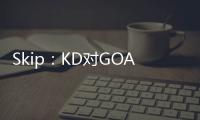 Skip
：KD对GOAT攻击暴露了他的无知 詹姆斯的附和更让人作呕