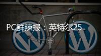PC鲜辣报：英特尔25Q1财报出炉 英伟达将增50系显卡供货