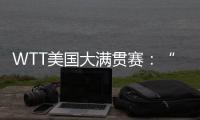 WTT美国大满贯赛	：“栋曼组合”混双夺冠，明日三大看点速戳→