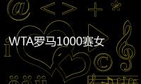 WTA罗马1000赛女单正赛签表公布，郑钦文与萨巴伦卡再度同区