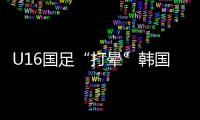 U16国足“打晕”韩国！3分钟入2球，谢晋传射
	，邝兆镭两连杀