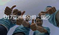 U17亚洲杯分组：国少与塔吉克沙特同组