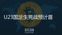 U23国足生死战预计首发：韦世豪邓涵文入选