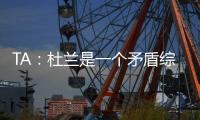 TA：杜兰是一个矛盾综合体
，他的出身影响了其未来发展高度