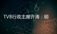 TVB行政主席许涛�：明天赚不赚钱，取决于能否解决成功带来的负担