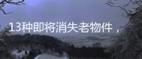 13种即将消失老物件�，见过三种以上算你厉害
�，最后一个很少人认识