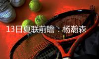 13日夏联前瞻：杨瀚森背靠背能否延续状态
？独行侠状元PK马刺榜眼