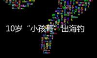 10岁“小孩哥”出海钓鱼睡着	，从海南陵水漂到三亚