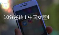 10分逆转！中国女篮4分险胜澳大利亚，韩旭8+8罗欣棫12+7	�！