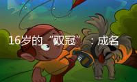 16岁的“双冠”：成名要趁早�，成功很漫长