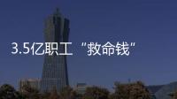 3.5亿职工“救命钱”如何用
？