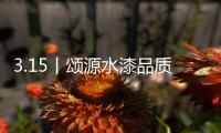 3.15丨颂源水漆品质护航，诚信践行!