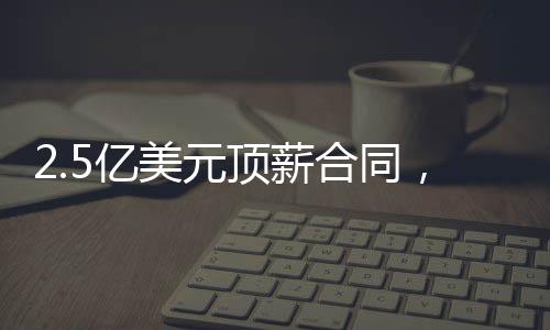 格伦2.5亿美元顶薪合同