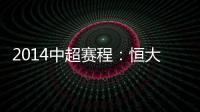 2014中超赛程	�：恒大鲁能首轮对阵升班马 毅腾7连客
