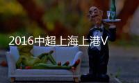 2016中超上海上港VS河南建业战报