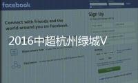 2016中超杭州绿城VS重庆力帆战报