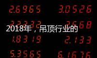 2018年
，吊顶行业的环保、创新、定制全面开启