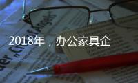 2018年	，办公家具企业重新规划发展布局