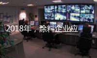 2018年	，涂料企业应清晰看待未来并规划未来