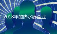 2018年的热水器企业：全力塑造品牌 全力发展