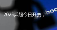 2025乒超今日开赛，樊振东王楚钦孙颖莎等悉数亮相