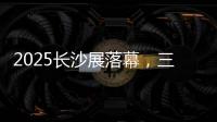 2025长沙展落幕�
，三一展现全产业链硬实力！