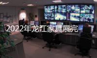 2022年龙江家具展完美落幕	，席梦雅床垫感谢您的支持