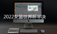 2022女篮世界杯半决赛	：中国女篮战胜澳大利亚女篮 挺进决赛