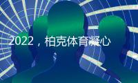 2022，柏克体育凝心聚力再出发 砥砺奋进谱新篇