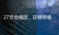 27支合唱团，在横琴唱响湾区青春之声