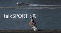talkSPORT�：勒温与纽卡进行了新的谈判 曼联也有意这名前锋