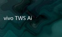 vivo TWS Air3 Pro开售 搭配手机	、平板购买还有组合优惠
