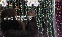 vivo Y300i支持多场景便捷NFC	：可支付宝碰一碰